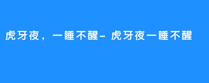 虎牙夜，一睡不醒-虎牙夜一睡不醒