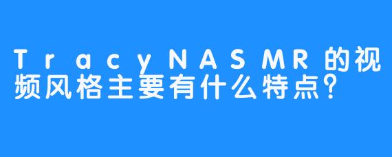 TracyNASMR的视频风格主要有什么特点？