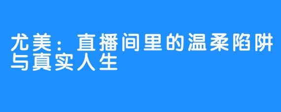 尤美：直播间里的温柔陷阱与真实人生