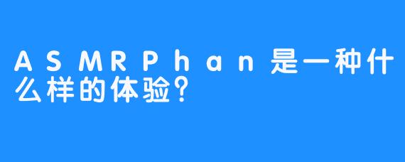 ASMRPhan是一种什么样的体验？
