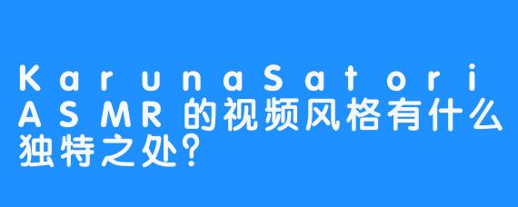 KarunaSatoriASMR的视频风格有什么独特之处？