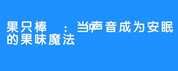 果只棒🥤:当声音成为安眠的果味魔法
