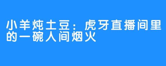 小羊炖土豆：虎牙直播间里的一碗人间烟火