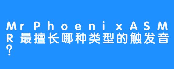 MrPhoenixASMR最擅长哪种类型的触发音？