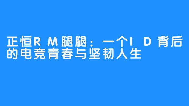 正恒RM腿腿：一个ID背后的电竞青春与坚韧人生