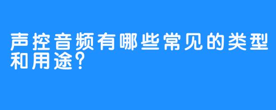 声控音频有哪些常见的类型和用途？