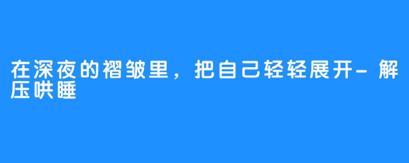在深夜的褶皱里,把自己轻轻展开-解压哄睡