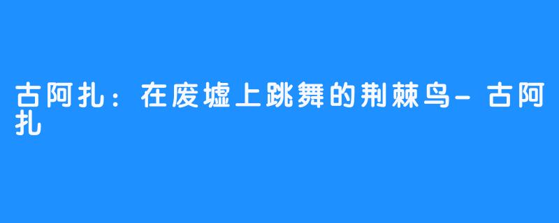 古阿扎：在废墟上跳舞的荆棘鸟-古阿扎