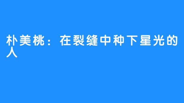 朴美桃：在裂缝中种下星光的人