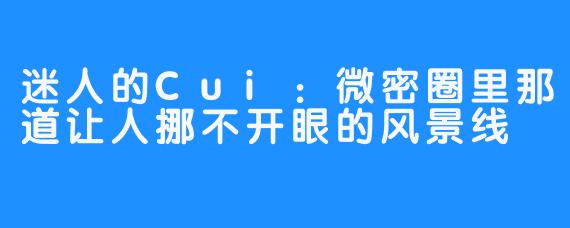 迷人的Cui：微密圈里那道让人挪不开眼的风景线