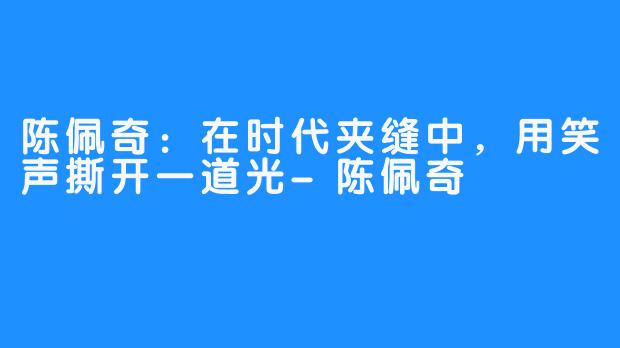 陈佩奇:在时代夹缝中,用笑声撕开一道光-陈佩奇